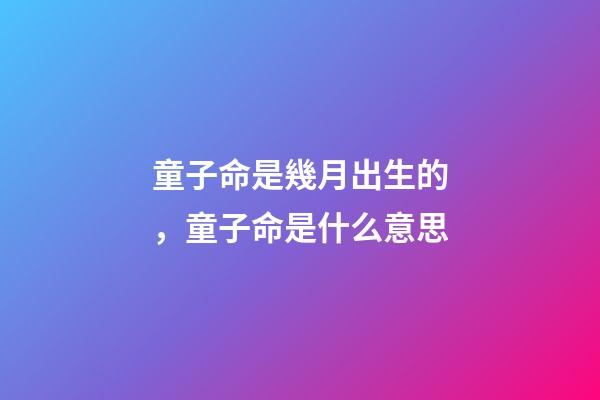 童子命是幾月出生的，童子命是什么意思